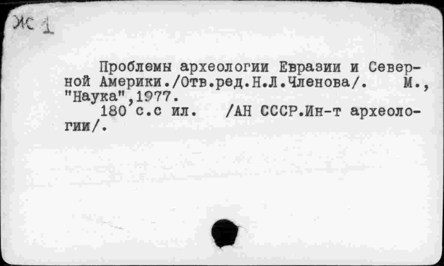 ﻿Проблемы археологии Евразии и Северной Америки./Отв.ред.Н.Л.Членова/. М., "Наука”,1977.
180 с.с ил. /АН СССР.Ин-т археологии/.